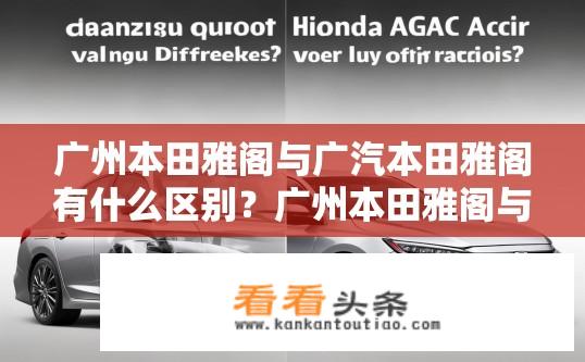 广州本田雅阁与广汽本田雅阁有什么区别？广州本田雅阁与广汽本田雅阁对比，有何差异？广州本田雅阁和广汽本田雅阁哪个更值？