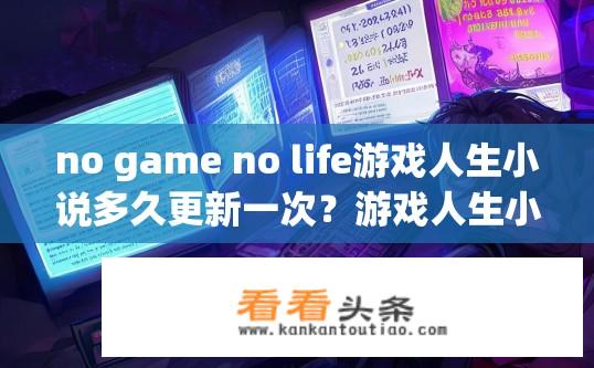 no game no life游戏人生小说多久更新一次？游戏人生小说多久更新一次？游戏人生小说更新频率是多少?