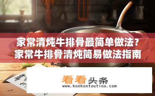 家常清炖牛排骨最简单做法？家常牛排骨清炖简易做法指南？如何快速制作家庭版简单牛排？