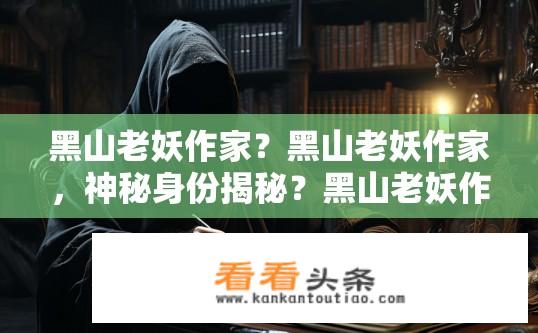 黑山老妖作家？黑山老妖作家，神秘身份揭秘？黑山老妖作家的身份及背景，谜团解开吗?