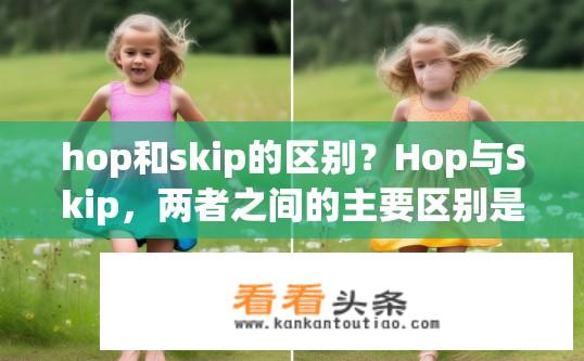 hop和skip的区别？Hop与Skip，两者之间的主要区别是什么？hop与skip的区别，定义、行为、影响？-hop和skip在动作跳跃方面的不同之处有哪些？