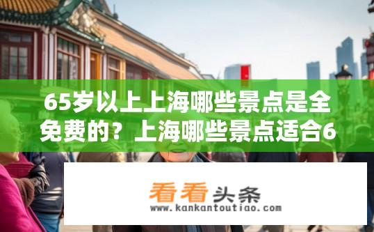 65岁以上上海哪些景点是全免费的？上海哪些景点适合65岁以上游客免费参观？上海65岁及以上老人免门票景区有哪些？