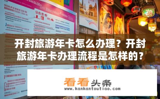 开封旅游年卡怎么办理？开封旅游年卡办理流程是怎样的？开封旅游年卡如何办？办年卡需要哪些手续及步骤？