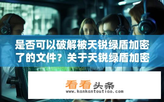是否可以破解被天锐绿盾加密了的文件？关于天锐绿盾加密文件的破解问题？如何破解被天锐绿盾加密的文件？是否存在破解方法或工具？
