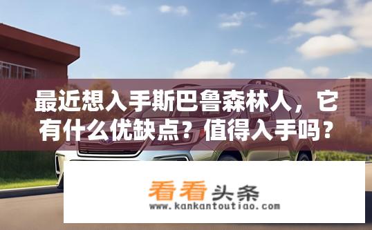 最近想入手斯巴鲁森林人，它有什么优缺点？值得入手吗？斯巴鲁森林人优缺点解析，值得购买吗？斯巴鲁森林人优缺点分析，适合购买吗?
