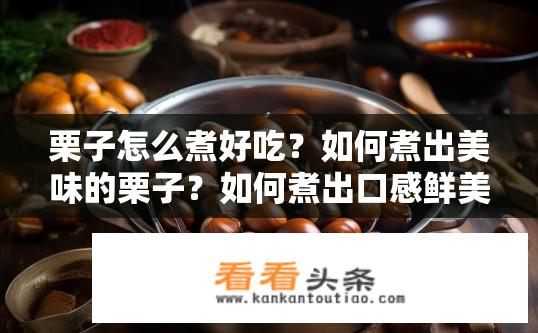 栗子怎么煮好吃？如何煮出美味的栗子？如何煮出口感鲜美的栗子？制作过程和技巧有哪些？