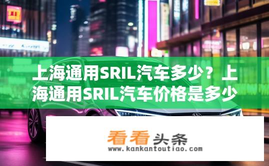 上海通用SRIL汽车多少？上海通用SRIL汽车价格是多少？上海通用SRIL汽车具体售价多少？