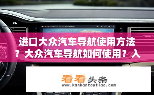 进口大众汽车导航使用方法？大众汽车导航如何使用？入门指南及步骤解析，大众汽车导航如何设置和使用，入门指南与步骤详解