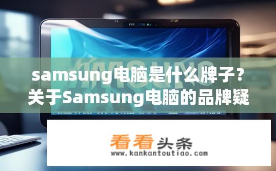 samsung电脑是什么牌子？关于Samsung电脑的品牌疑问？Samsung电脑是哪个品牌？有何相关问题吗？