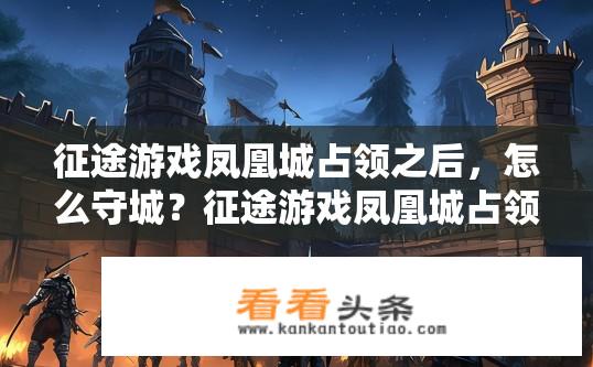 征途游戏凤凰城占领之后，怎么守城？征途游戏凤凰城占领后的守城策略？如何在凤凰城争夺战中稳固防守，持久坚守征途游戏?