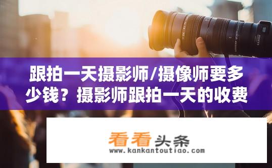跟拍一天摄影师/摄像师要多少钱？摄影师跟拍一天的收费标准是多少？一天摄影师或摄像师收费标准是什么？