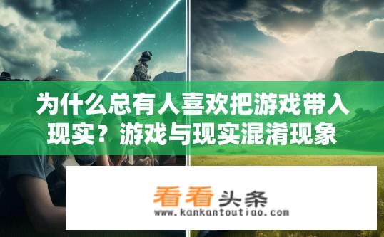 为什么总有人喜欢把游戏带入现实？游戏与现实混淆现象背后的原因是什么？为何许多人将游戏视作真实世界的一部分，游戏与现实关系复杂背后的深层原因剖析