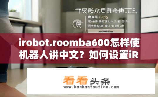 irobot.roomba600怎样使机器人讲中文？如何设置iRobot Roomba 600机器人使用中文语言？如何让I robot Roomba 600语音识别并翻译中文？