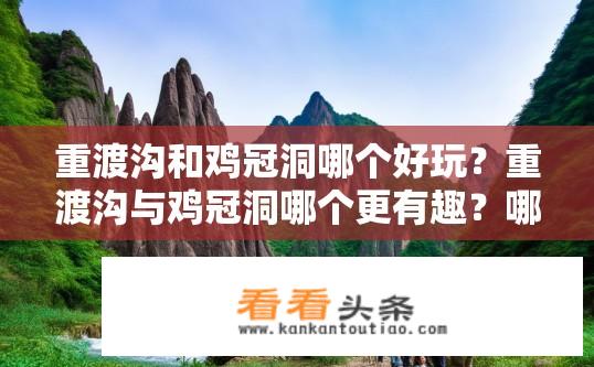 重渡沟和鸡冠洞哪个好玩？重渡沟与鸡冠洞哪个更有趣？哪个地方更适合深度游，重渡沟还是鸡冠洞？