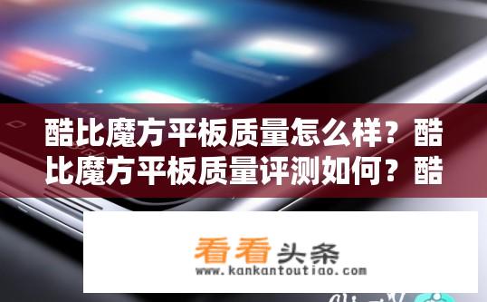 酷比魔方平板质量怎么样？酷比魔方平板质量评测如何？酷比魔方平板质量真实反映吗？评测机构评分如何？