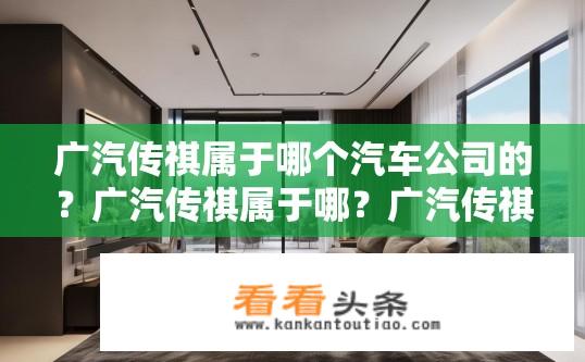 广汽传祺属于哪个汽车公司的？广汽传祺属于哪？广汽传祺所属汽车公司及品牌介绍？广汽传祺属于哪家汽车集团与品牌？
