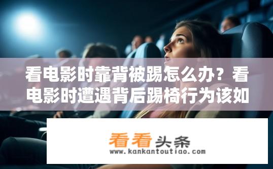 看电影时靠背被踢怎么办？看电影时遭遇背后踢椅行为该如何应对？电影观影后如何保护自己不受背后踢椅的行为侵害？