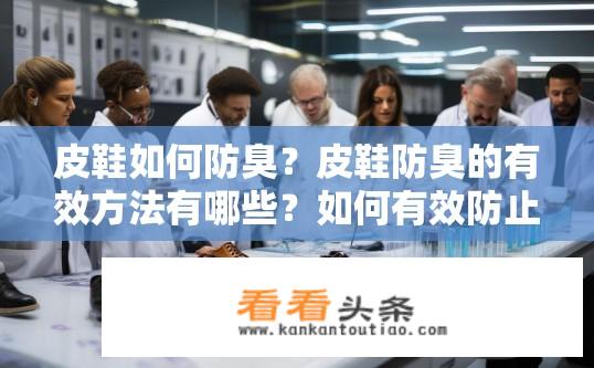 皮鞋如何防臭？皮鞋防臭的有效方法有哪些？如何有效防止皮鞋发臭？常见的防臭方法有哪些？