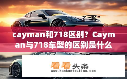 cayman和718区别？Cayman与718车型的区别是什么？区别，Cayman vs. 718，性能、设计及售价差异分析
