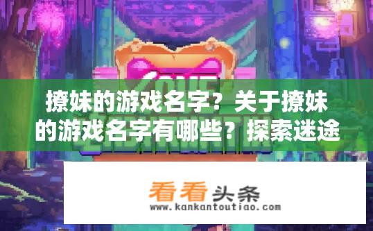 撩妹的游戏名字？关于撩妹的游戏名字有哪些？探索迷途，游戏名探秘神秘恋爱密码
