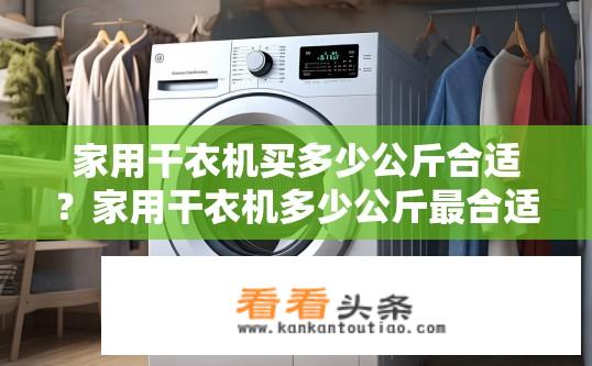家用干衣机买多少公斤合适？家用干衣机多少公斤最合适？家用干衣机的适用重量一般在5-10公斤之间，具体取决于干衣量和衣物材质等因素。选择合适的体重范围可以保证干衣效果、安全使用以及节省能源。建议根据家庭实际需求和衣物材质选择相应型号的干衣机。