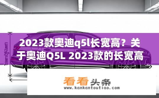 2023款奥迪q5l长宽高？关于奥迪Q5L 2023款的长宽高信息？2023款奥迪Q5L长宽高是多少？详细尺寸规格是什么？