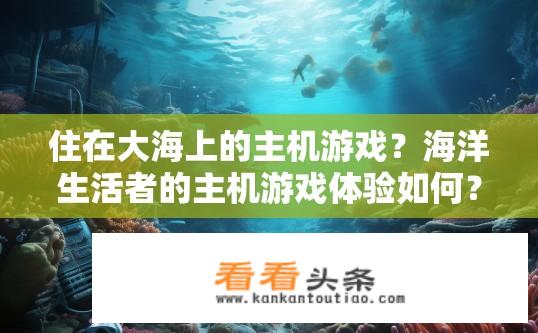 住在大海上的主机游戏？海洋生活者的主机游戏体验如何？海洋主宰，海面主机游戏中的海底冒险与生存挑战是什么样的体验?