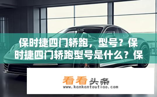 保时捷四门轿跑，型号？保时捷四门轿跑型号是什么？保时捷4门轿跑车型名公布，型号解析与推荐