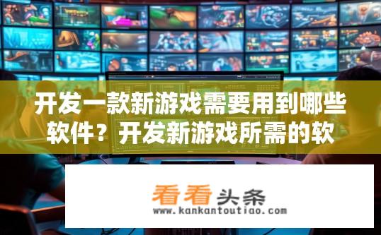 开发一款新游戏需要用到哪些软件？开发新游戏所需的软件有哪些？游戏开发所需软件有哪些？