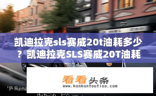 凯迪拉克sls赛威20t油耗多少？凯迪拉克SLS赛威20T油耗表现如何？20T版凯迪拉克SLS赛威油耗详解及驾驶体验