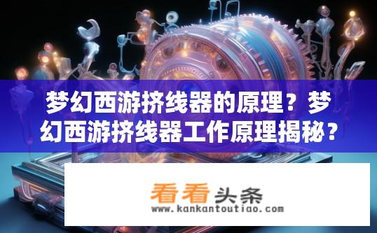 梦幻西游挤线器的原理？梦幻西游挤线器工作原理揭秘？梦幻西游挤线器的工作机制是什么？如何实现精准配线、节省人力和提升效率？