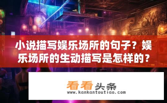 小说描写娱乐场所的句子？娱乐场所的生动描写是怎样的？深入描绘娱乐场所繁华与热闹的场景，揭示其中人情世故、生活方式以及人们内心世界的小说细节和氛围如何营造?