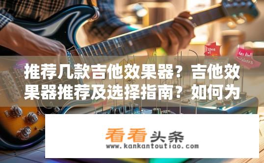 推荐几款吉他效果器？吉他效果器推荐及选择指南？如何为吉他打造出独特音色和效果？吉他效果器选购与推荐技巧分享