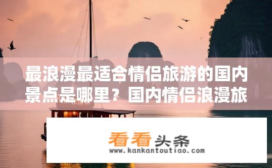 最浪漫最适合情侣旅游的国内景点是哪里？国内情侣浪漫旅游必去景点有哪些？中国情侣必去最浪漫景点推荐，你心目中的最佳旅游胜地是什么？