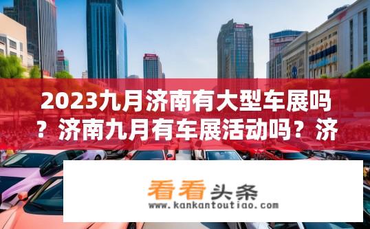 2023九月济南有大型车展吗？济南九月有车展活动吗？济南九月有哪些大规模车展会程？