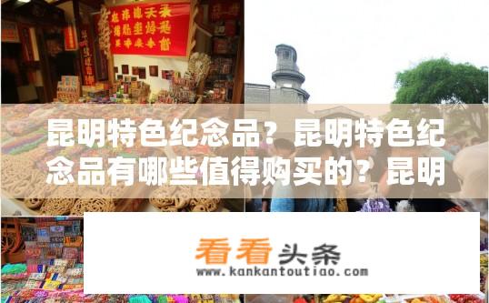 昆明特色纪念品？昆明特色纪念品有哪些值得购买的？昆明有哪些必买纪念品？