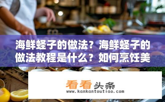 海鲜蛏子的做法？海鲜蛏子的做法教程是什么？如何烹饪美味海鲜蛏子？详细步骤与制作教程分享
