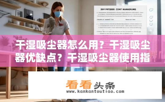 干湿吸尘器怎么用？干湿吸尘器优缺点？干湿吸尘器使用指南及优缺点解析，如何正确使用干湿吸尘器？不同类型、品牌及功能优缺点分析