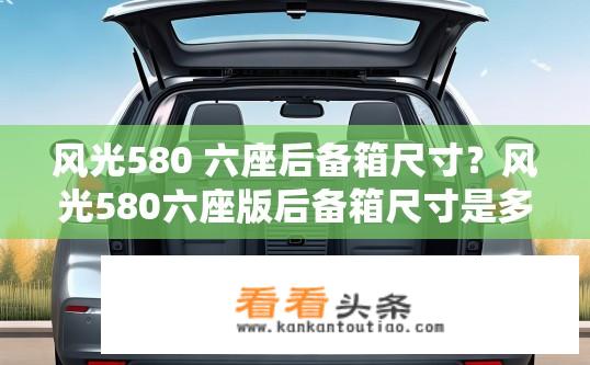 风光580 六座后备箱尺寸？风光580六座版后备箱尺寸是多少？风光580六座版后备箱容积大小？