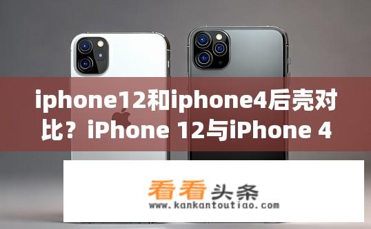 iphone12和iphone4后壳对比？iPhone 12与iPhone 4后壳设计对比有何差异？iPhone 12与4代后壳设计有何不同？