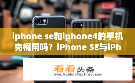 iphone se和iphone4的手机壳桶用吗？iPhone SE与iPhone 4手机壳是否通用？iPhone SE与iPhone 4手机壳能否通用？是否有相同尺寸或材质的配件可供选择?