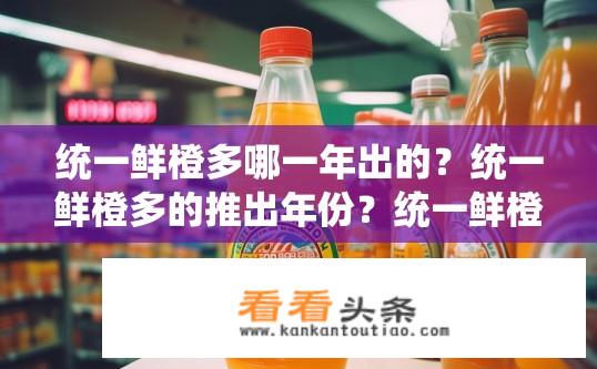 统一鲜橙多哪一年出的？统一鲜橙多的推出年份？统一鲜橙多上市时间是什么时候？