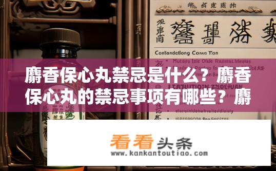 麝香保心丸禁忌是什么？麝香保心丸的禁忌事项有哪些？麝香保心丸的禁忌因素及注意事项是什么？