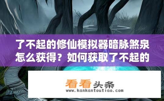 了不起的修仙模拟器暗脉煞泉怎么获得？如何获取了不起的修仙模拟器中的暗脉煞泉？如何在暗脉煞泉中找到并使用修仙模拟器中的暗脉煞泉呢？