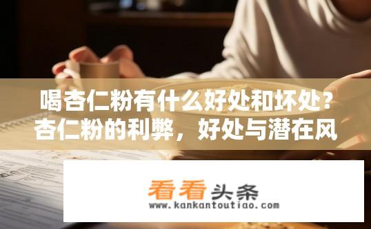 喝杏仁粉有什么好处和坏处？杏仁粉的利弊，好处与潜在风险是什么？杏仁粉的营养价值及其风险，益处、副作用及饮用建议