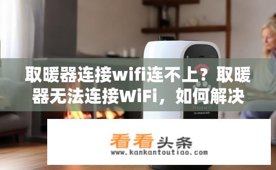 取暖器连接wifi连不上？取暖器无法连接WiFi，如何解决？取暖器无法连接WiFi，问题出在哪？解决方案是什么？