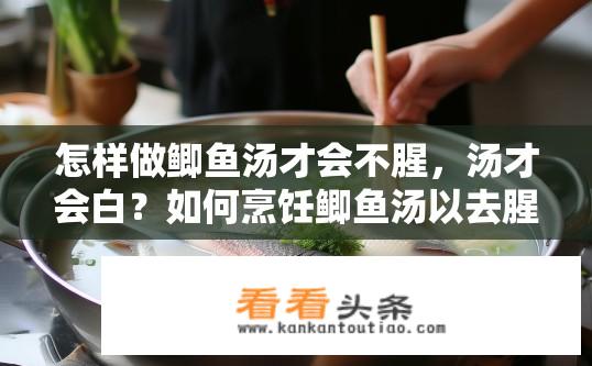 怎样做鲫鱼汤才会不腥，汤才会白？如何烹饪鲫鱼汤以去腥并呈现乳白色？自制鲫鱼汤无腥味、乳白色的关键技巧是什么？