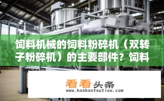 饲料机械的饲料粉碎机（双转子粉碎机）的主要部件？饲料机械双转子粉碎机主要部件是什么？饲料粉碎机双转子工作原理及主要组成部分