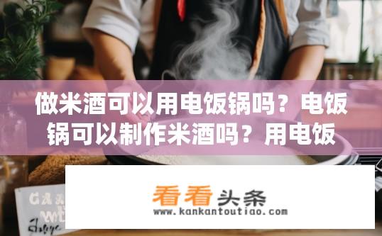 做米酒可以用电饭锅吗？电饭锅可以制作米酒吗？用电饭锅能否替代传统柴火煮米酒的方法？