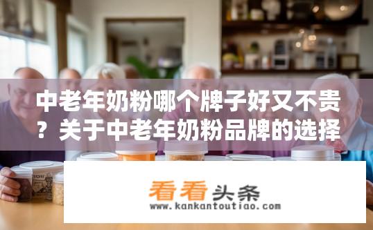中老年奶粉哪个牌子好又不贵？关于中老年奶粉品牌的选择疑问标题，中老年奶粉性价比高的品牌有哪些？中老年奶粉哪些品牌的性价比较高，且价格适中？